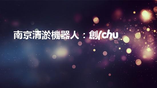 南京清淤機器人：創(chuàng)新科技助力城市水道，解決淤泥難題！